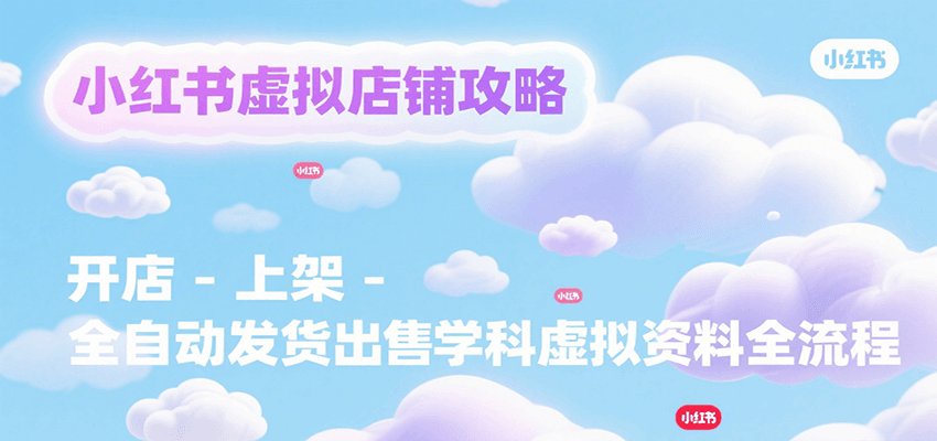 小红书虚拟店铺攻略，开店-上架-全自动发货出售学科虚拟资料完整流程-靠谱项目库