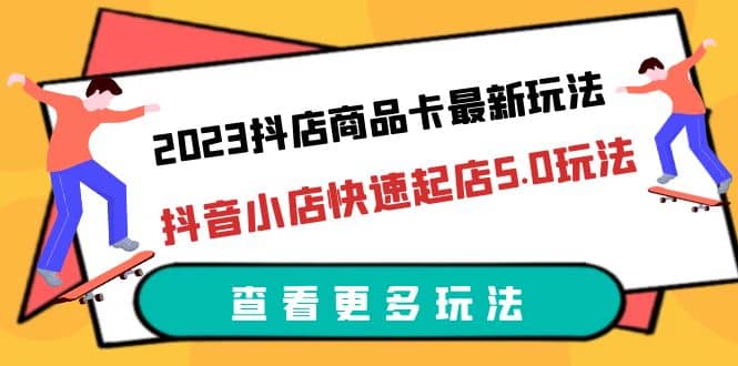 2023抖店商品卡最新玩法，抖音小店快速起店5.0玩法（11节课）-靠谱项目库