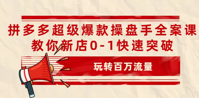 拼多多超级爆款操盘手全案课，教你新店0-1快速突破，玩转百万流量-靠谱项目库