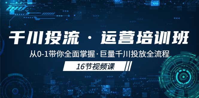 千川投流·运营培训班：从0-1带你全面掌握·巨量千川投放全流程-靠谱项目库