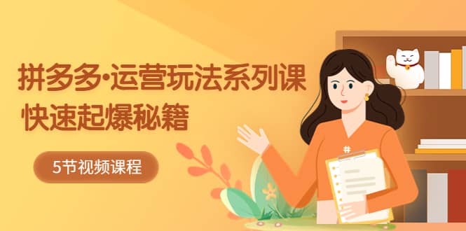 2023拼多多-运营玩法系列课：快速起爆秘籍（5节视频课）-靠谱项目库