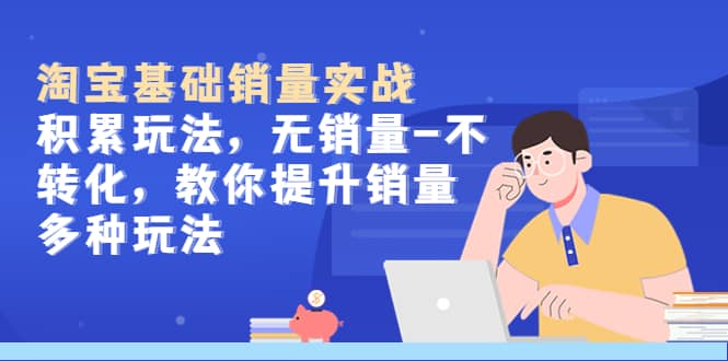 淘宝基础销量实战-积累玩法，无销量-不转化，教你提升销量多种玩法-靠谱项目库