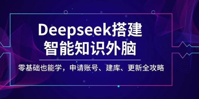 Deepseek搭建智能知识外脑，零基础也能学，申请账号、建库、更新全攻略-靠谱项目库