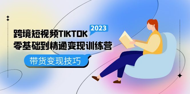 跨境·短视频TIKTOK零基础到精通变现训练营 短视频·独立站·带货变现技巧-靠谱项目库