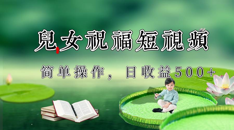 制作儿女祝福原创短视频，视频号分成计划日收益500+-靠谱项目库