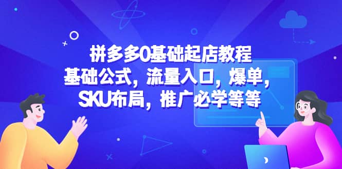 拼多多0基础起店教程：基础公式，流量入口，爆单，SKU布局，推广必学等等-靠谱项目库