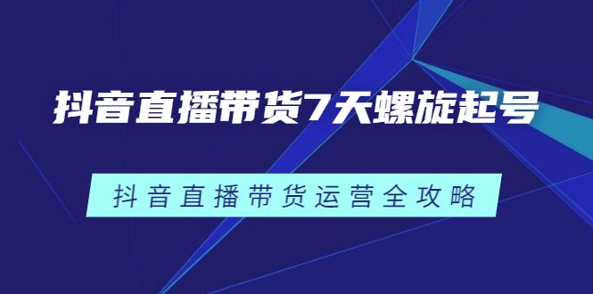 抖音直播带货7天螺旋起号，抖音直播带货运营全攻略-靠谱项目库