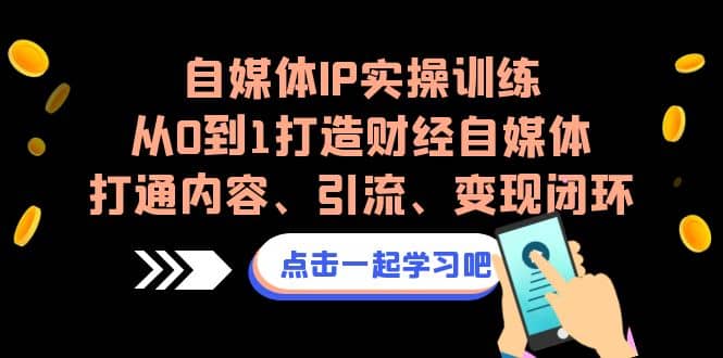 自媒体IP实操训练，从0到1打造财经自媒体，打通内容、引流、变现闭环-靠谱项目库