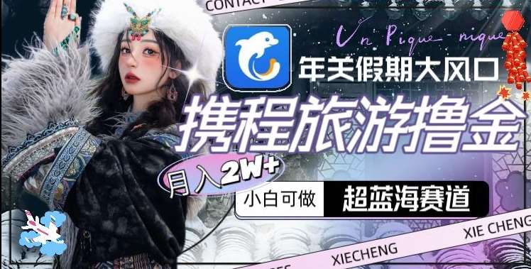 年关假期大风口，携程旅游撸金，超蓝海赛道,月入2w+【揭秘】-靠谱项目库