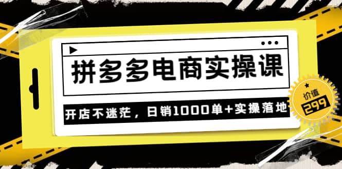 《拼多多电商实操课》开店不迷茫，日销1000单+实操落地（价值299元）-靠谱项目库