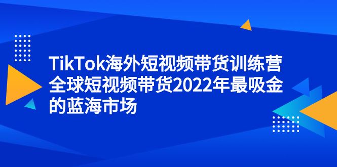 TikTok海外短视频带货训练营，全球短视频带货2022年最吸金的蓝海市场-靠谱项目库