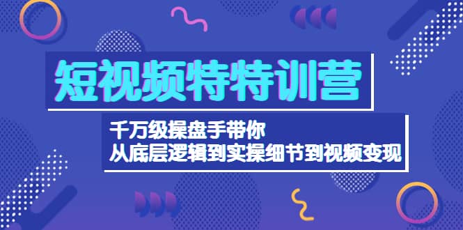 短视频特特训营：千万级操盘手带你从底层逻辑到实操细节到变现-价值2580-靠谱项目库