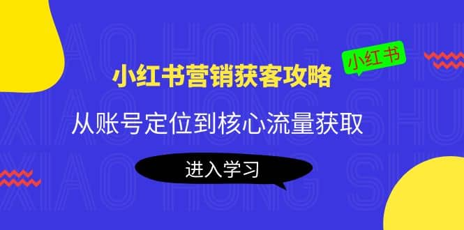 小红书营销获客攻略：从账号定位到核心流量获取，爆款笔记打造-靠谱项目库