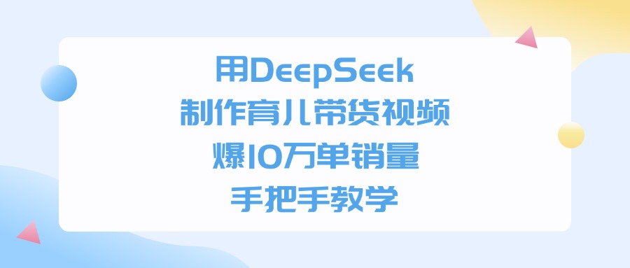 用DeepSeek制作，育儿带货视频，手把手教学，爆10万单销量-靠谱项目库