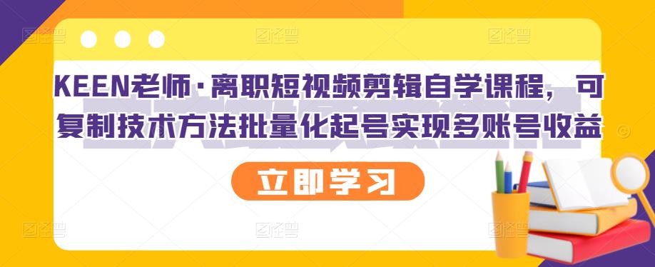 KEEN老师·离职短视频剪辑自学课程，可复制技术方法批量化起号实现多账号收益-靠谱项目库