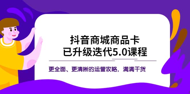 抖音商城商品卡·已升级迭代5.0课程：更全面、更清晰的运营攻略，满满干货-靠谱项目库