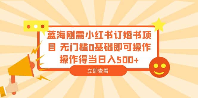 蓝海刚需小红书订婚书项目 无门槛0基础即可操作 操作得当日入500+-靠谱项目库