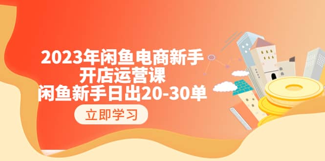 2023年闲鱼电商新手开店运营课：闲鱼新手日出20-30单（18节-实战干货）-靠谱项目库
