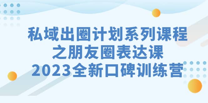 私域-出圈计划系列课程之朋友圈-表达课，2023全新口碑训练营-靠谱项目库