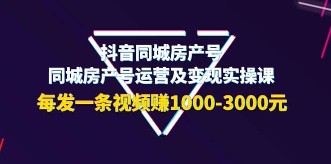 抖音同城房产号，同城房产号运营及变现实操课，每发一条视频赚1000-3000元-靠谱项目库