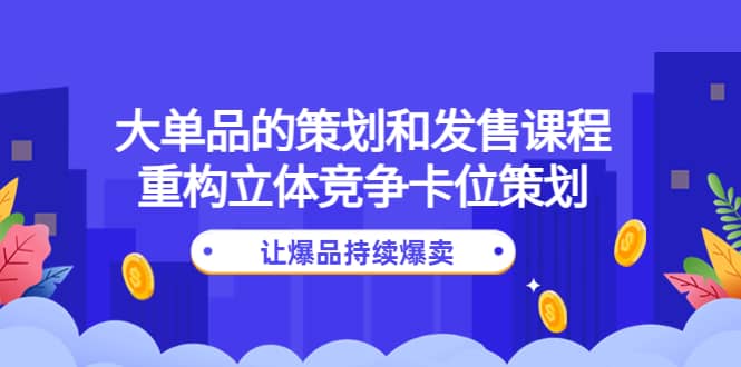 大单品的策划和发售课程：重构立体竞争卡位策划，让爆品持续爆卖-靠谱项目库