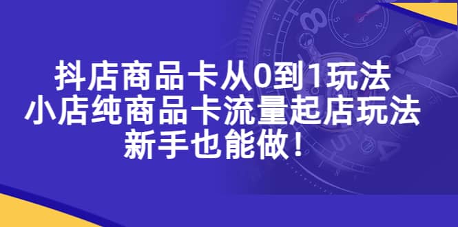 抖店商品卡从0到1玩法，小店纯商品卡流量起店玩法，新手也能做-靠谱项目库
