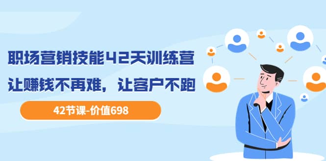 职场营销技能42天训练营，让赚钱不再难，让客户不跑，业绩翻翻（价值698）-靠谱项目库