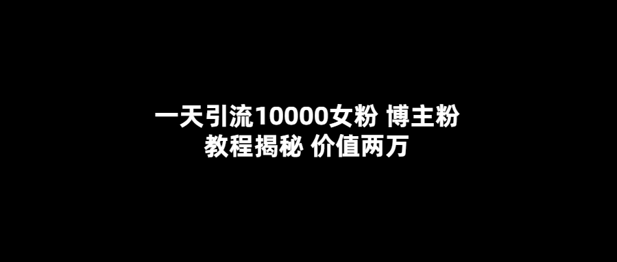 一天引流10000女粉，博主粉教程揭秘（价值两万）-靠谱项目库
