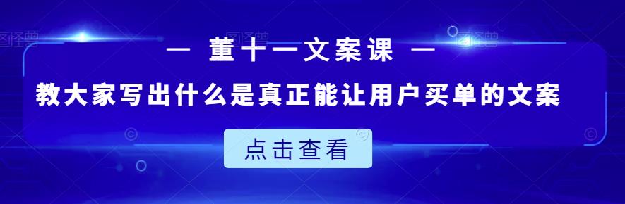 董十一文案课：教大家写出什么是真正能让用户买单的文案-靠谱项目库