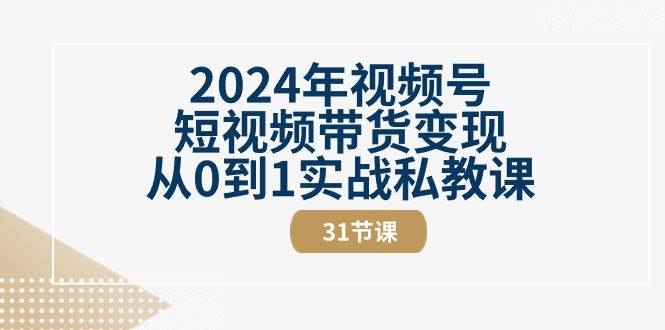 2024年视频号短视频带货变现从0到1实战私教课（30节视频课）-靠谱项目库