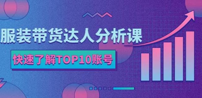 服装带货达人分析课：带你快速了解TOP10账号，玩转服装行业-靠谱项目库