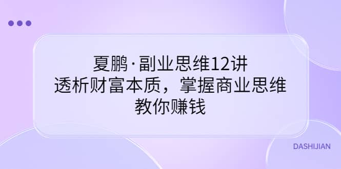 副业思维12讲，透析财富本质，掌握商业思维，教你赚钱-靠谱项目库