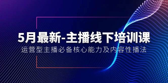 5月最新-主播线下培训课【40期】：运营型主播必备核心能力及内容性播法-靠谱项目库