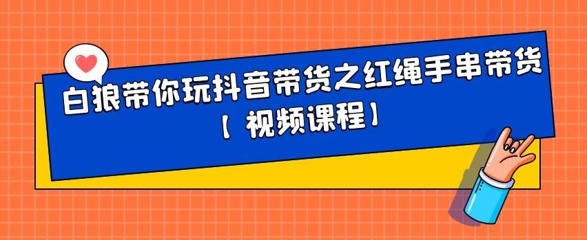 白狼带你玩抖音带货之红绳手串带货【视频课程】-靠谱项目库