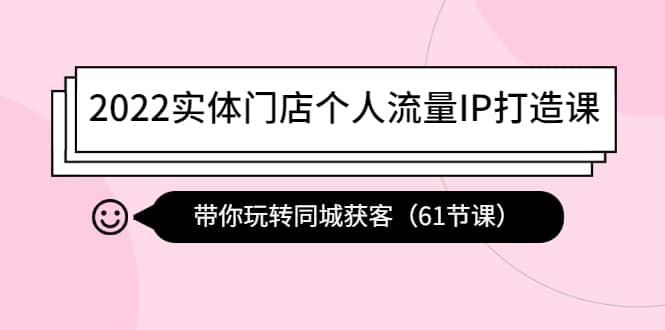 2022实体门店个人流量IP打造课：带你玩转同城获客（61节课）-靠谱项目库