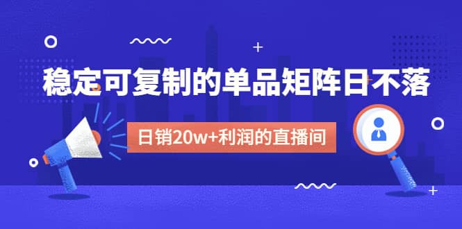 某电商线下课程，稳定可复制的单品矩阵日不落，做一个日销20w+利润的直播间-靠谱项目库