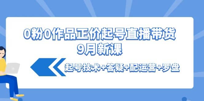 0粉0作品正价起号直播带货9月新课：起号技术+答疑+配运营+罗盘-靠谱项目库