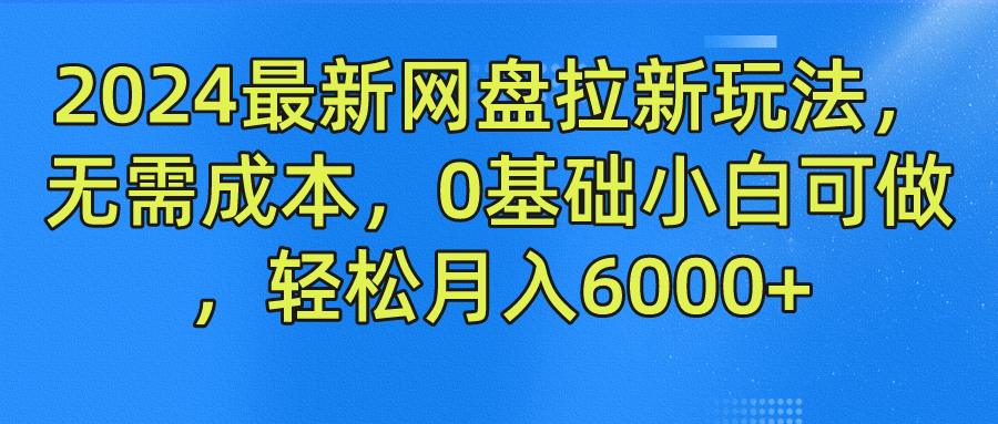 2024最新网盘拉新玩法，无需成本，0基础小白可做，轻松月入6000+-靠谱项目库