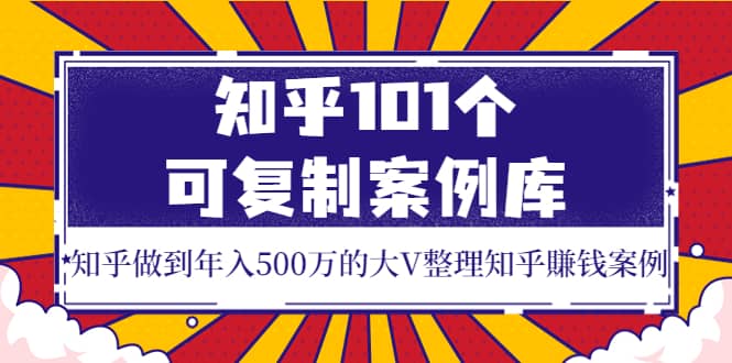 知乎101个可复制案例库，知乎做到年入500万的大V整理知乎賺钱案例-靠谱项目库