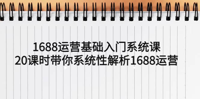 1688运营基础入门系统课，20课时带你系统性解析1688运营-靠谱项目库