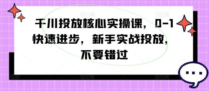千川投放核心实操课，0-1快速进步，新手实战投放，不要错过-靠谱项目库