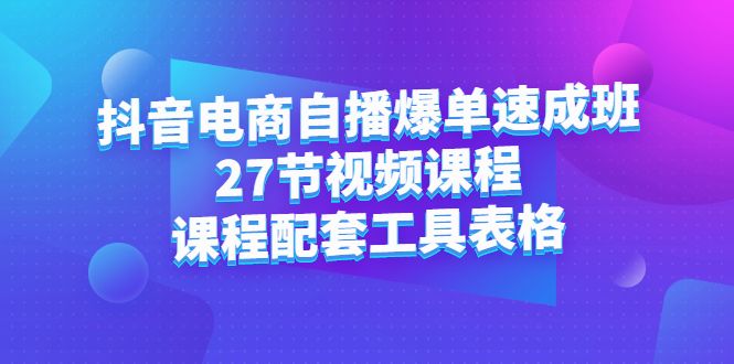 抖音电商自播爆单速成班：27节视频课程+课程配套工具表格-靠谱项目库