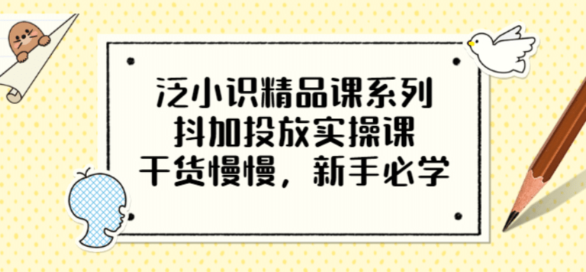 泛小识精品课系列：抖加投放实操课，干货慢慢，新手必学（12节视频课）-靠谱项目库