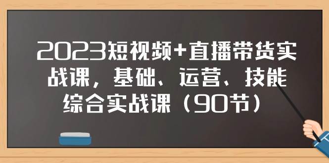2023短视频+直播带货实战课，基础、运营、技能综合实操课（90节）-靠谱项目库