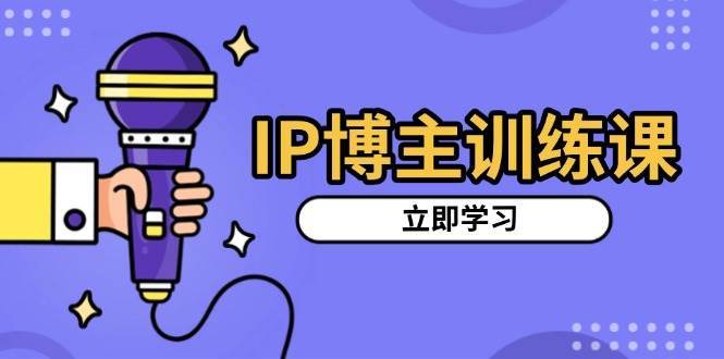 IP博主训练课，定位账号，推荐热门赛道，搭建涨粉架构，拍出更吸粉视频-靠谱项目库