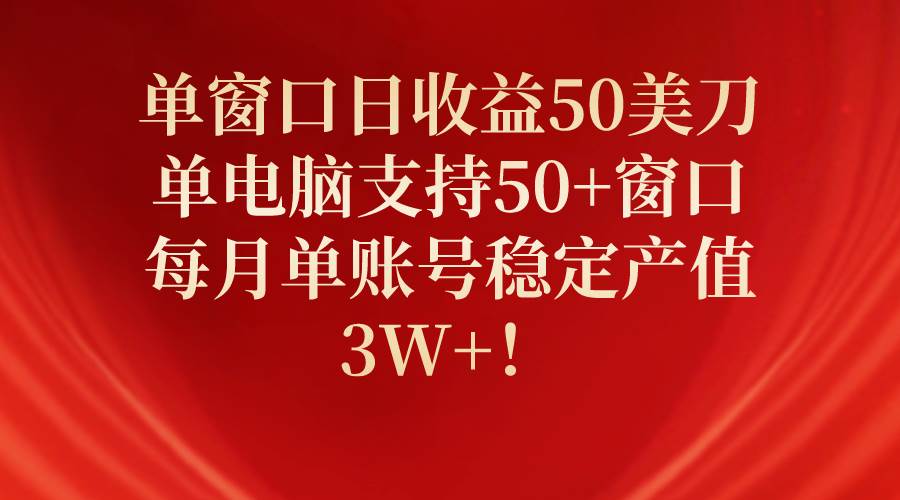 单窗口日收益50美刀，单电脑支持50+窗口，每月单账号稳定产值3W+！-靠谱项目库
