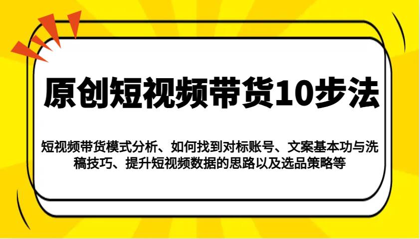 原创短视频带货10步法：模式分析/对标账号/文案与洗稿/提升数据/以及选品策略等-靠谱项目库