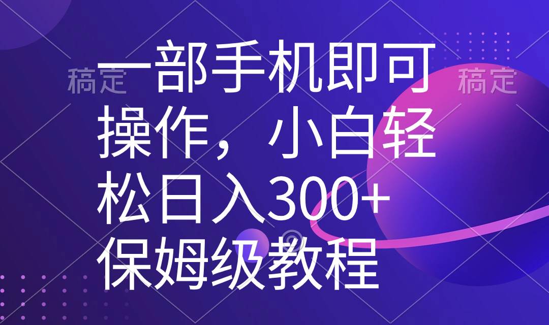一部手机即可操作，小白轻松上手日入300+保姆级教程，五分钟一个原创视频-靠谱项目库