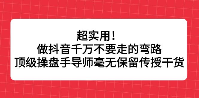 超实用！做抖音千万不要走的弯路，顶级操盘手导师毫无保留传授干货-靠谱项目库