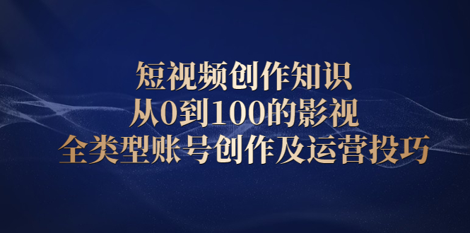 短视频创作知识，从0到100的影视全类型账号创作及运营投巧-靠谱项目库
